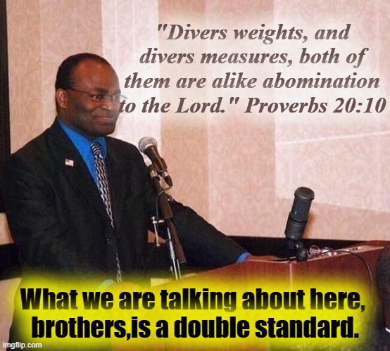 Double Standards and Why We Shouldn't Use Them | "Divers weights, and divers measures, both of them are alike abomination to the Lord." Proverbs 20:10 What we are talking about here, 
broth | image tagged in preacher | made w/ Imgflip meme maker