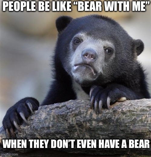 Bear with me | PEOPLE BE LIKE “BEAR WITH ME”; WHEN THEY DON’T EVEN HAVE A BEAR | image tagged in memes,confession bear,bear with me | made w/ Imgflip meme maker