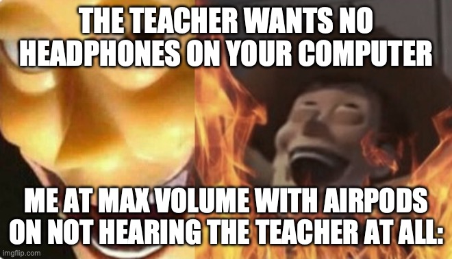 Satanic woody (no spacing) | THE TEACHER WANTS NO HEADPHONES ON YOUR COMPUTER; ME AT MAX VOLUME WITH AIRPODS ON NOT HEARING THE TEACHER AT ALL: | image tagged in satanic woody no spacing | made w/ Imgflip meme maker