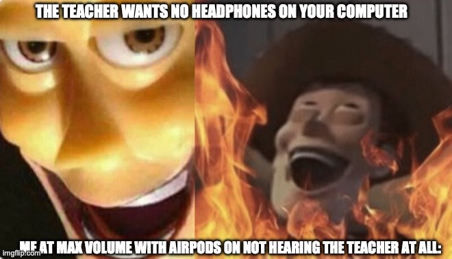 Satanic woody (no spacing) | THE TEACHER WANTS NO HEADPHONES ON YOUR COMPUTER; ME AT MAX VOLUME WITH AIRPODS ON NOT HEARING THE TEACHER AT ALL: | image tagged in satanic woody no spacing | made w/ Imgflip meme maker