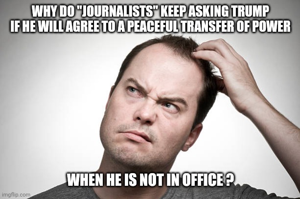 January 20, 2025 | WHY DO "JOURNALISTS" KEEP ASKING TRUMP IF HE WILL AGREE TO A PEACEFUL TRANSFER OF POWER; WHEN HE IS NOT IN OFFICE ? | image tagged in biased media,histrionics,presidential race,nonsense,fear mongering,donald trump | made w/ Imgflip meme maker