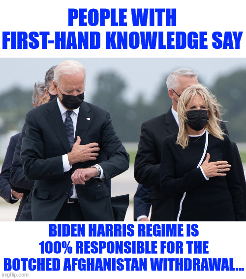 biden watch | PEOPLE WITH FIRST-HAND KNOWLEDGE SAY BIDEN HARRIS REGIME IS 100% RESPONSIBLE FOR THE BOTCHED AFGHANISTAN WITHDRAWAL... | image tagged in biden watch | made w/ Imgflip meme maker