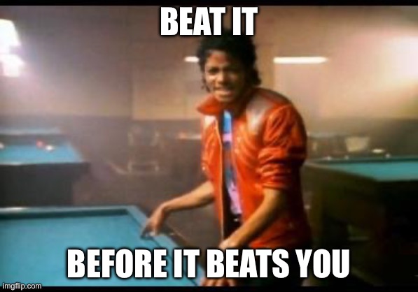 Michael Jackson Beat it | BEAT IT; BEFORE IT BEATS YOU | image tagged in michael jackson beat it | made w/ Imgflip meme maker