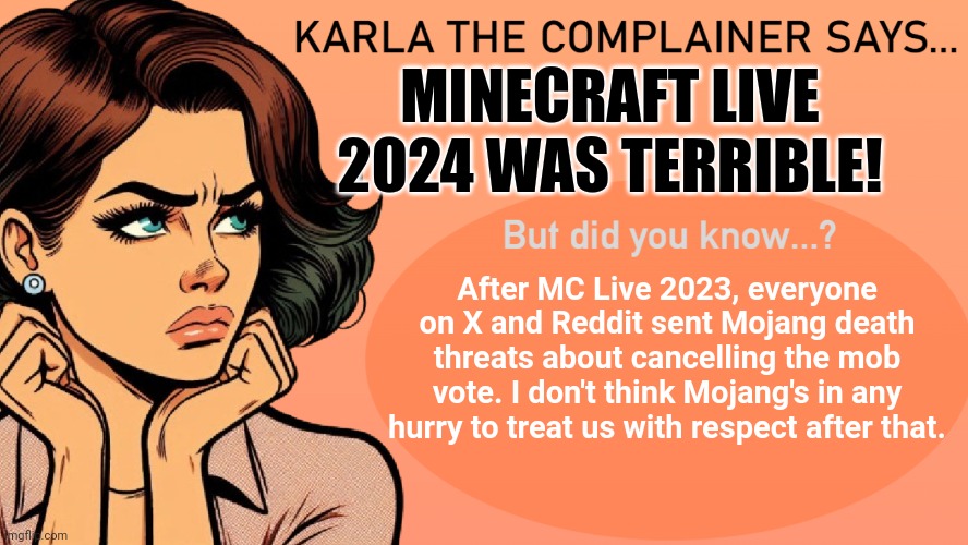 Karla the complainer | MINECRAFT LIVE 2024 WAS TERRIBLE! After MC Live 2023, everyone on X and Reddit sent Mojang death threats about cancelling the mob vote. I don't think Mojang's in any hurry to treat us with respect after that. | image tagged in karla the complainer | made w/ Imgflip meme maker