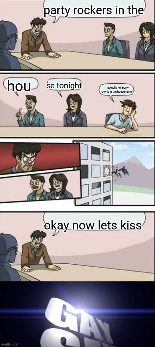 Reverse Boardroom Meeting Suggestion | party rockers in the; hou; se tonight; actually its "party rock is in the house tonight"; okay now lets kiss | image tagged in reverse boardroom meeting suggestion | made w/ Imgflip meme maker
