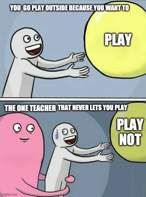 Running Away Balloon | YOU  GO PLAY OUTSIDE BECAUSE YOU WANT TO; PLAY; THAT NEVER LETS YOU PLAY; THE ONE TEACHER; PLAY NOT | image tagged in memes,running away balloon | made w/ Imgflip meme maker