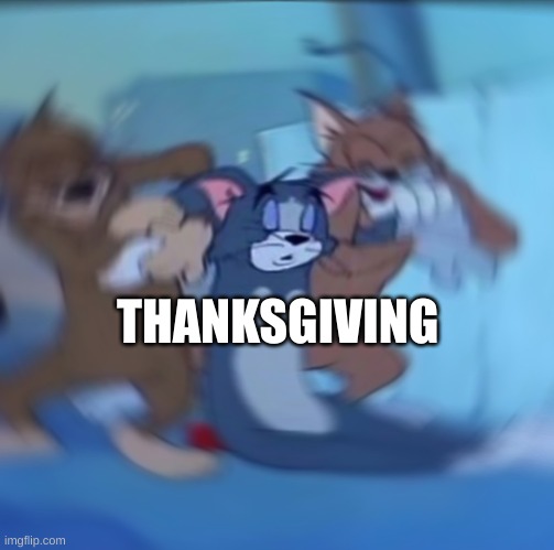 Tom and jerry dying | THANKSGIVING | image tagged in tom and jerry dying | made w/ Imgflip meme maker