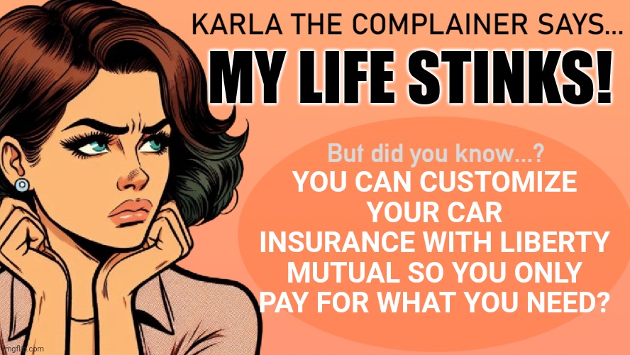 Karla the complainer | MY LIFE STINKS! YOU CAN CUSTOMIZE YOUR CAR INSURANCE WITH LIBERTY MUTUAL SO YOU ONLY PAY FOR WHAT YOU NEED? | image tagged in karla the complainer | made w/ Imgflip meme maker