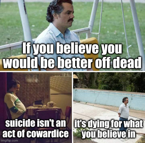 Sad Pablo Escobar | If you believe you would be better off dead; it's dying for what
you believe in; suicide isn't an
act of cowardice | image tagged in memes,sad pablo escobar | made w/ Imgflip meme maker