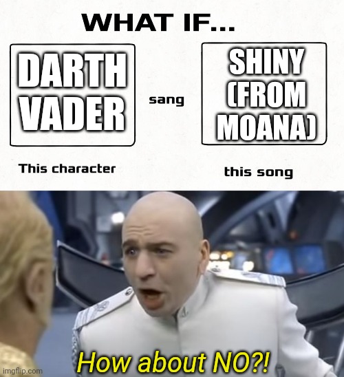 Vader | SHINY (FROM MOANA); DARTH VADER; How about NO?! | image tagged in what if this character sang this song,how about no,moana,star wars,darth vader | made w/ Imgflip meme maker