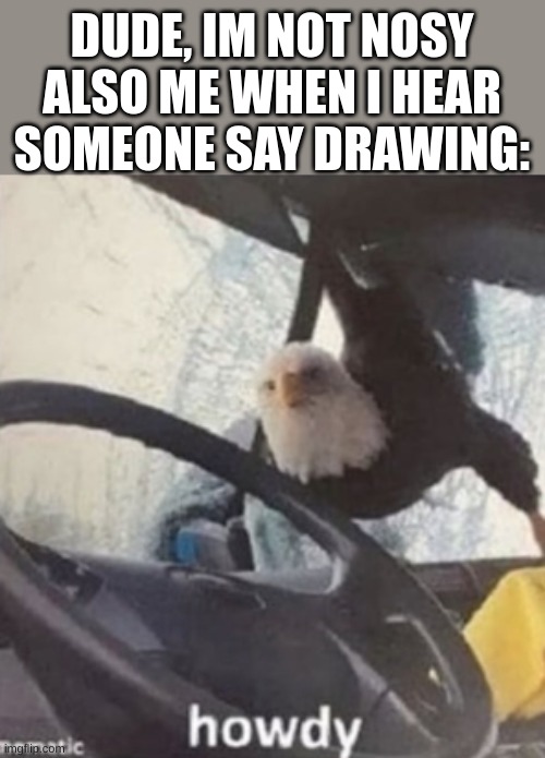 DID SOMEONE SAY DRAWING?! | DUDE, IM NOT NOSY
ALSO ME WHEN I HEAR SOMEONE SAY DRAWING: | made w/ Imgflip meme maker