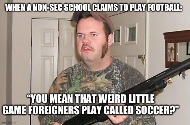 Redneck with gun | WHEN A NON-SEC SCHOOL CLAIMS TO PLAY FOOTBALL:; “YOU MEAN THAT WEIRD LITTLE GAME FOREIGNERS PLAY CALLED SOCCER?” | image tagged in redneck with gun | made w/ Imgflip meme maker