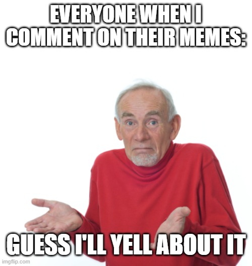 guess i'll yell about it | EVERYONE WHEN I COMMENT ON THEIR MEMES:; GUESS I'LL YELL ABOUT IT | image tagged in guess i'll die | made w/ Imgflip meme maker