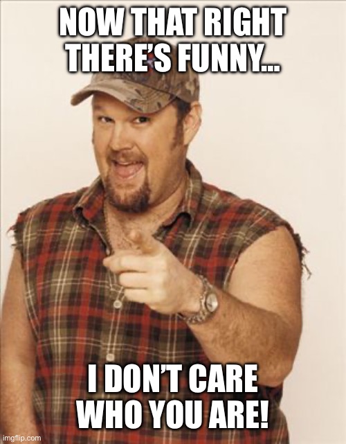 Larry The Cable Guy | NOW THAT RIGHT THERE’S FUNNY… I DON’T CARE WHO YOU ARE! | image tagged in larry the cable guy | made w/ Imgflip meme maker