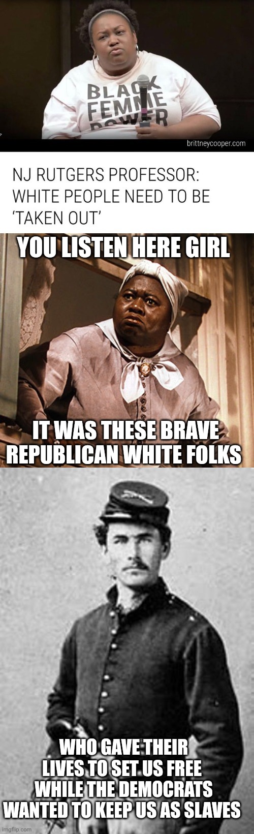 racism memes | YOU LISTEN HERE GIRL; IT WAS THESE BRAVE REPUBLICAN WHITE FOLKS; WHO GAVE THEIR LIVES TO SET US FREE 
WHILE THE DEMOCRATS WANTED TO KEEP US AS SLAVES | image tagged in racism | made w/ Imgflip meme maker