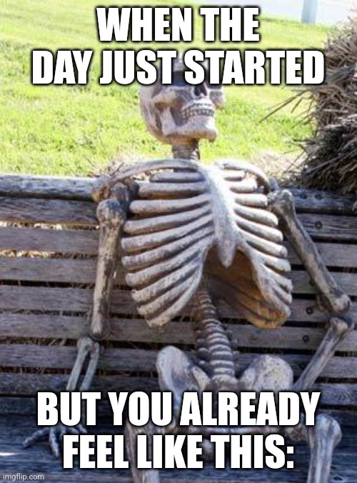 Waiting Skeleton | WHEN THE DAY JUST STARTED; BUT YOU ALREADY FEEL LIKE THIS: | image tagged in memes,waiting skeleton,relatable,funny,for real | made w/ Imgflip meme maker