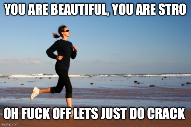 jogger | YOU ARE BEAUTIFUL, YOU ARE STRO; OH FUCK OFF LETS JUST DO CRACK | image tagged in jogger | made w/ Imgflip meme maker