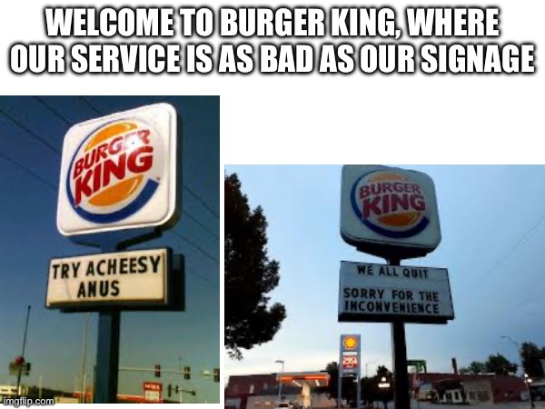 Why is it always like this? | WELCOME TO BURGER KING, WHERE OUR SERVICE IS AS BAD AS OUR SIGNAGE | image tagged in burger king fails,no no no no | made w/ Imgflip meme maker