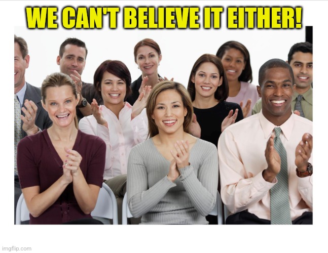 People Clapping | WE CAN'T BELIEVE IT EITHER! | image tagged in people clapping | made w/ Imgflip meme maker