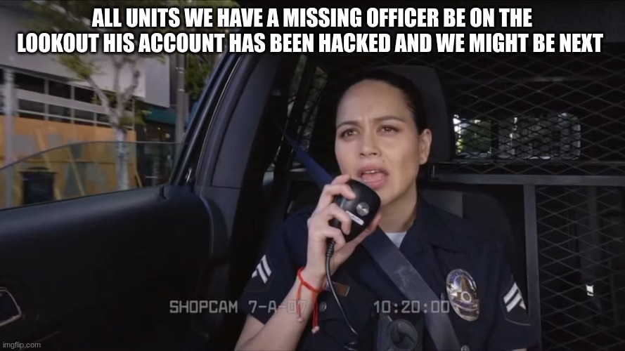 angela lopez | ALL UNITS WE HAVE A MISSING OFFICER BE ON THE LOOKOUT HIS ACCOUNT HAS BEEN HACKED AND WE MIGHT BE NEXT | image tagged in angela lopez | made w/ Imgflip meme maker