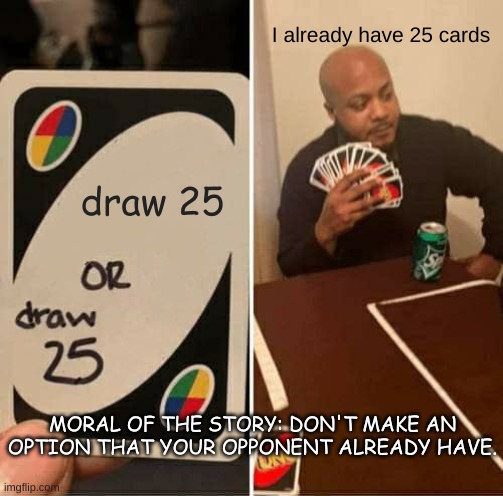 Don't make a dumb choice | I already have 25 cards; draw 25; MORAL OF THE STORY: DON'T MAKE AN OPTION THAT YOUR OPPONENT ALREADY HAVE. | image tagged in memes,uno draw 25 cards | made w/ Imgflip meme maker