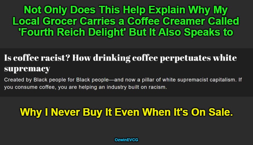 "Everything Is Racist!" Since at Least the 1990s | Not Only Does This Help Explain Why My 

Local Grocer Carries a Coffee Creamer Called 

'Fourth Reich Delight' But It Also Speaks to; Why I Never Buy It Even When It's On Sale. OzwinEVCG | image tagged in political humor,clown world,black people,liberal logic,white people,reeeee | made w/ Imgflip meme maker