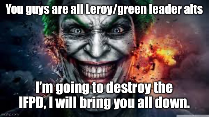 Jonkler | You guys are all Leroy/green leader alts; I’m going to destroy the IFPD, I will bring you all down. | image tagged in jonkler | made w/ Imgflip meme maker