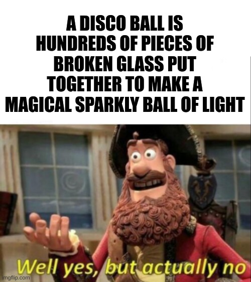 fr ;p | A DISCO BALL IS HUNDREDS OF PIECES OF BROKEN GLASS PUT TOGETHER TO MAKE A MAGICAL SPARKLY BALL OF LIGHT | image tagged in well yes but actually no,reality,in real life,surrealism | made w/ Imgflip meme maker