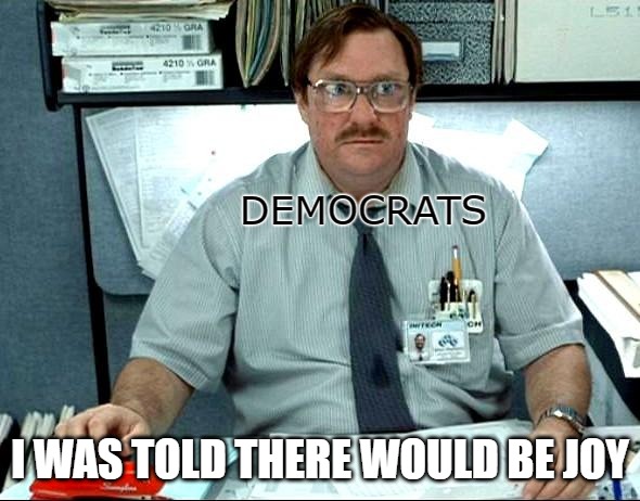 When the joy runs out. | DEMOCRATS; I WAS TOLD THERE WOULD BE JOY | image tagged in memes,i was told there would be | made w/ Imgflip meme maker