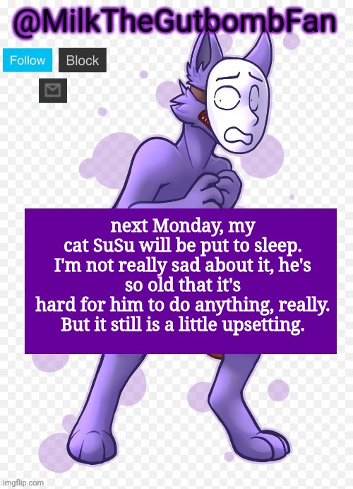 Milk but he's a mask-wearing wolf (Thanks Wallhammer | next Monday, my cat SuSu will be put to sleep.

I'm not really sad about it, he's so old that it's hard for him to do anything, really.

But it still is a little upsetting. | image tagged in milk but he's a mask-wearing wolf thanks wallhammer | made w/ Imgflip meme maker