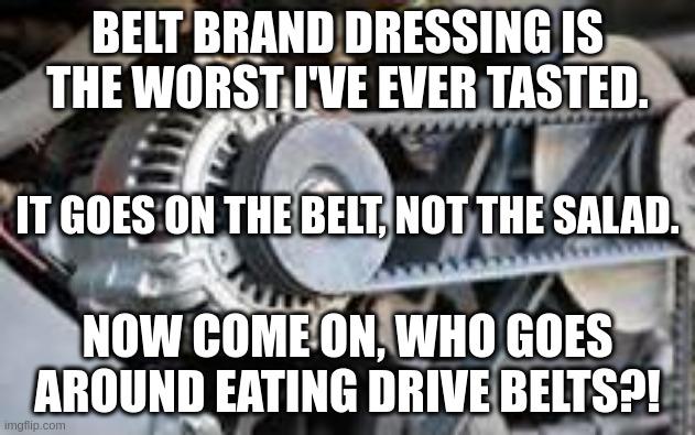 belt dressing | BELT BRAND DRESSING IS THE WORST I'VE EVER TASTED. IT GOES ON THE BELT, NOT THE SALAD. NOW COME ON, WHO GOES AROUND EATING DRIVE BELTS?! | image tagged in belt dressing | made w/ Imgflip meme maker