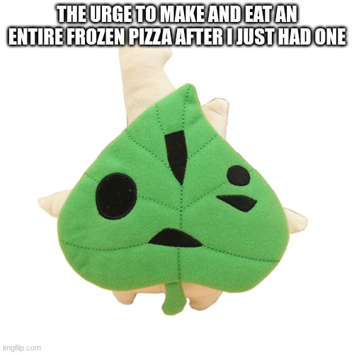 makar | THE URGE TO MAKE AND EAT AN ENTIRE FROZEN PIZZA AFTER I JUST HAD ONE | image tagged in makar | made w/ Imgflip meme maker