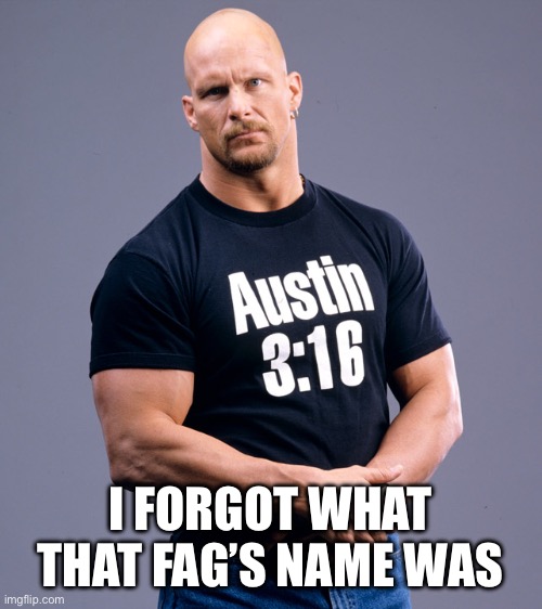 Stone Cold Steve Austin | I FORGOT WHAT THAT FAG’S NAME WAS | image tagged in stone cold steve austin | made w/ Imgflip meme maker