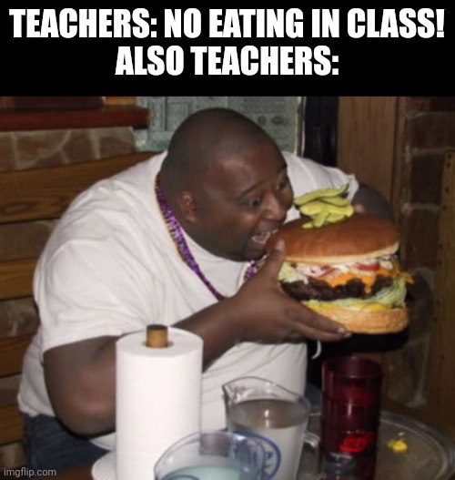 Fat guy eating burger | TEACHERS: NO EATING IN CLASS!
ALSO TEACHERS: | image tagged in fat guy eating burger | made w/ Imgflip meme maker