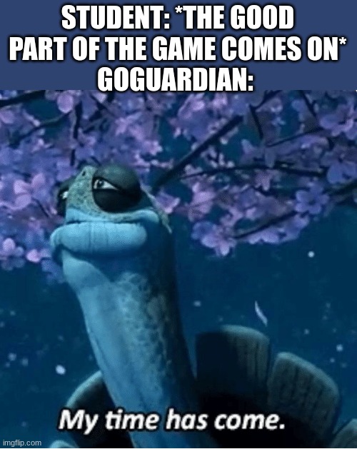 My Time Has Come | STUDENT: *THE GOOD PART OF THE GAME COMES ON*
GOGUARDIAN: | image tagged in my time has come | made w/ Imgflip meme maker