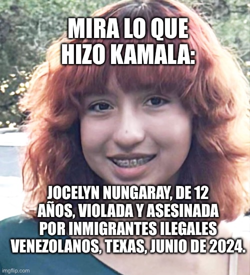 MIRA LO QUE HIZO KAMALA:; JOCELYN NUNGARAY, DE 12 AÑOS, VIOLADA Y ASESINADA POR INMIGRANTES ILEGALES VENEZOLANOS, TEXAS, JUNIO DE 2024. | made w/ Imgflip meme maker