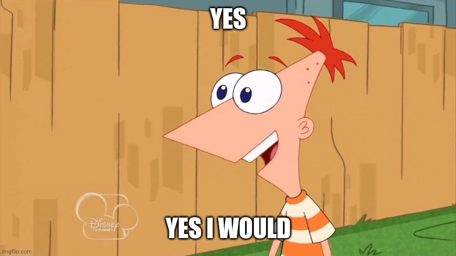 YES YES I WOULD | image tagged in phineas yes i am | made w/ Imgflip meme maker