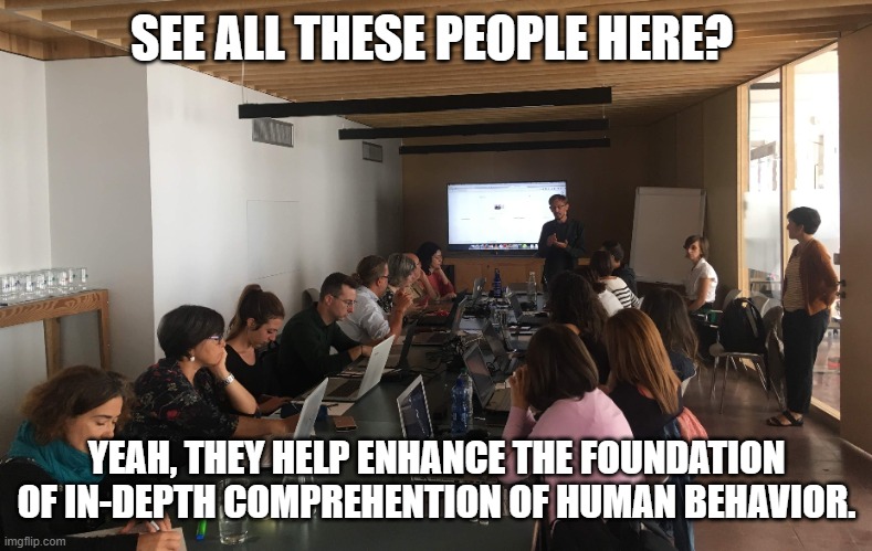 SEE ALL THESE PEOPLE HERE? YEAH, THEY HELP ENHANCE THE FOUNDATION OF IN-DEPTH COMPREHENTION OF HUMAN BEHAVIOR. | made w/ Imgflip meme maker