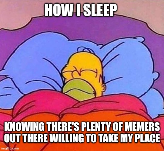 Homer Simpson sleeping peacefully | HOW I SLEEP KNOWING THERE'S PLENTY OF MEMERS OUT THERE WILLING TO TAKE MY PLACE | image tagged in homer simpson sleeping peacefully | made w/ Imgflip meme maker