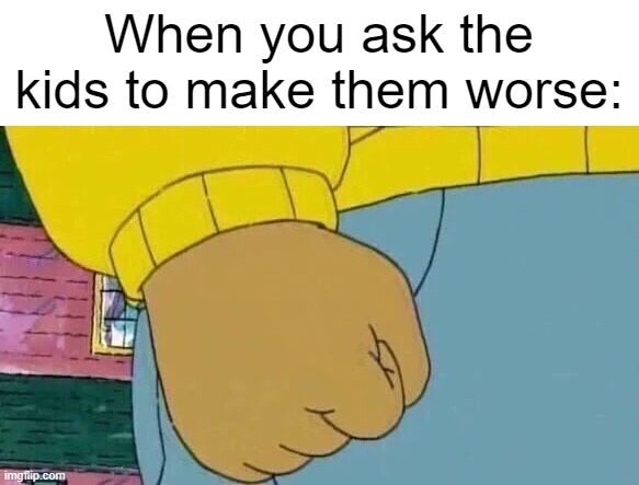 Are you asking the bad kid? | When you ask the kids to make them worse: | image tagged in memes,arthur fist,funny | made w/ Imgflip meme maker