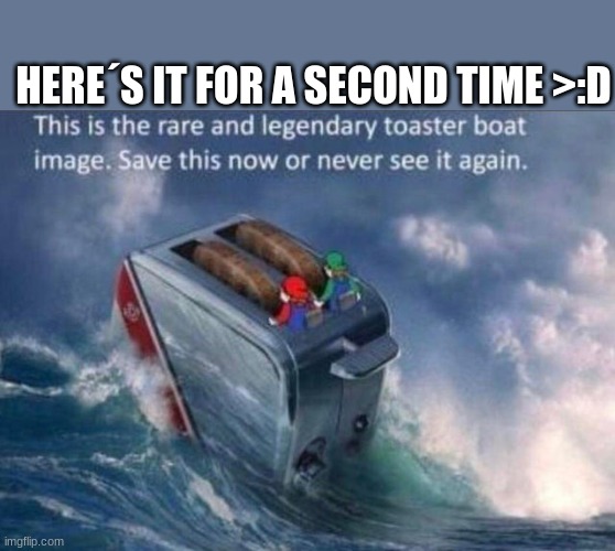 toaster boat | HERE´S IT FOR A SECOND TIME >:D | image tagged in toaster boat | made w/ Imgflip meme maker