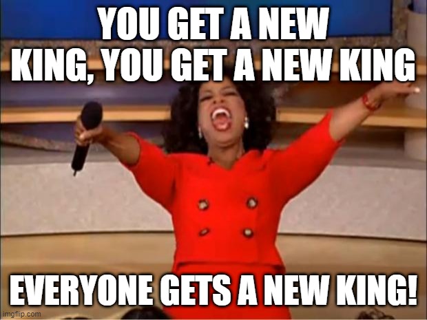 I found the new king | YOU GET A NEW KING, YOU GET A NEW KING; EVERYONE GETS A NEW KING! | image tagged in memes,oprah you get a,funny | made w/ Imgflip meme maker