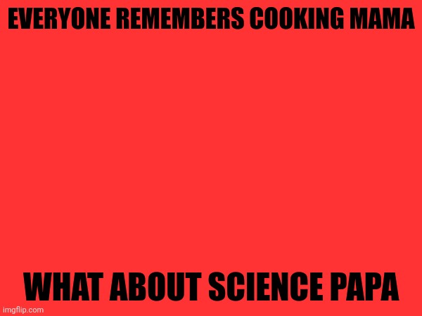 EVERYONE REMEMBERS COOKING MAMA; WHAT ABOUT SCIENCE PAPA | made w/ Imgflip meme maker