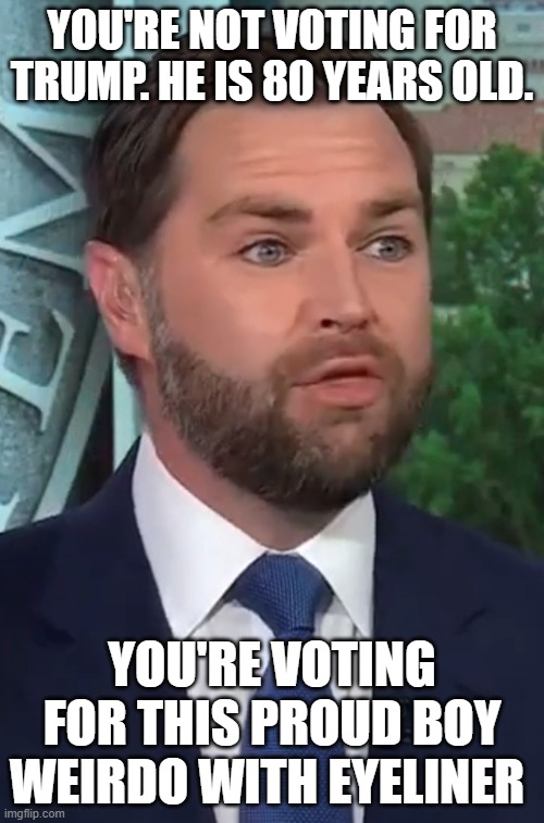 Elect_Elvis hop off my dick plz | YOU'RE NOT VOTING FOR TRUMP. HE IS 80 YEARS OLD. YOU'RE VOTING FOR THIS PROUD BOY WEIRDO WITH EYELINER | image tagged in jd vance,trump,weirdo | made w/ Imgflip meme maker