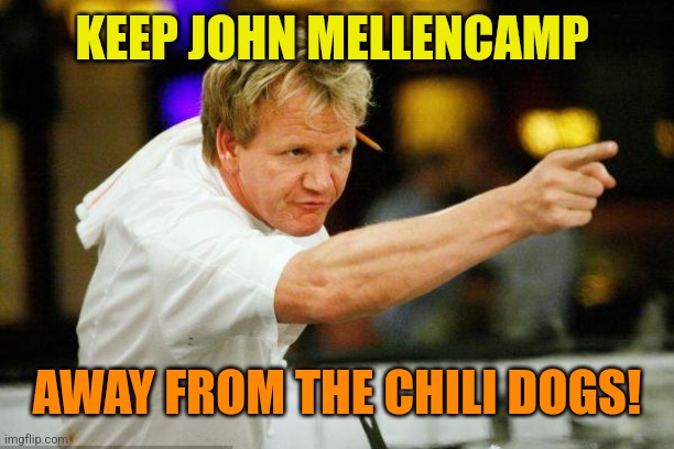 Chef Gordon Ramsay Angry Pointing | KEEP JOHN MELLENCAMP AWAY FROM THE CHILI DOGS! | image tagged in chef gordon ramsay angry pointing | made w/ Imgflip meme maker