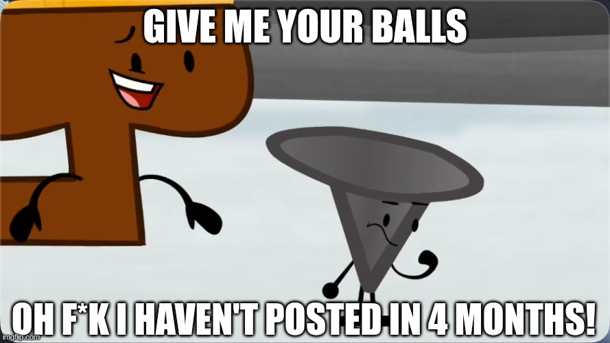 I am inactive af | GIVE ME YOUR BALLS; OH F*K I HAVEN'T POSTED IN 4 MONTHS! | image tagged in funny memes | made w/ Imgflip meme maker