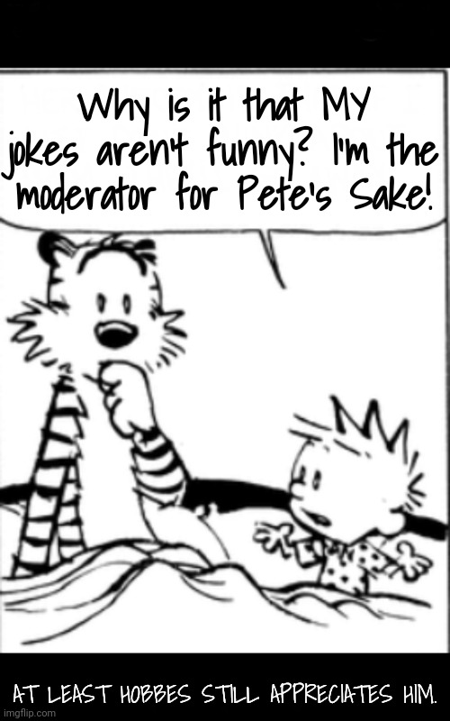 I'm Going to Eat Some Worms | Why is it that MY jokes aren't funny? I'm the moderator for Pete's Sake! AT LEAST HOBBES STILL APPRECIATES HIM. | image tagged in yeah but,bad jokes | made w/ Imgflip meme maker