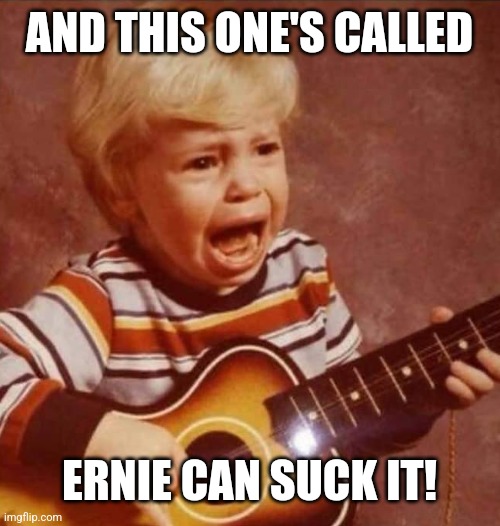 Guitar crying kid | AND THIS ONE'S CALLED ERNIE CAN SUCK IT! | image tagged in guitar crying kid | made w/ Imgflip meme maker