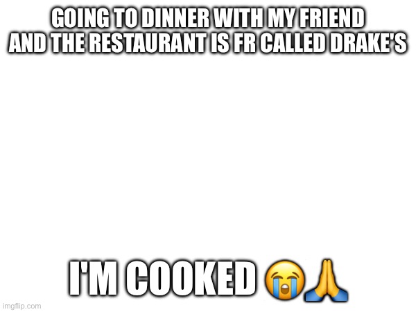 I'm so dead | GOING TO DINNER WITH MY FRIEND AND THE RESTAURANT IS FR CALLED DRAKE'S; I'M COOKED 😭🙏 | image tagged in e | made w/ Imgflip meme maker