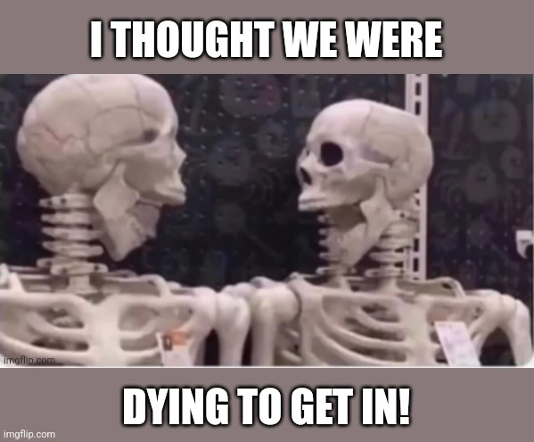 Laughing skeletons | I THOUGHT WE WERE DYING TO GET IN! | image tagged in laughing skeletons | made w/ Imgflip meme maker